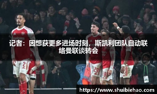 记者：因想获更多进场时刻，斯凯利团队自动联络曼联谈转会