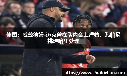 体图：威兹德姆-迈克曾在队内会上睡着，孔帕尼挑选暗里处理